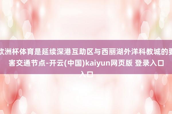 欧洲杯体育是延续深港互助区与西丽湖外洋科教城的要害交通节点-开云(中国)kaiyun网页版 登录入口