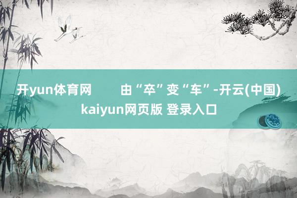 开yun体育网 由“卒”变“车”-开云(中国)kaiyun网页版 登录入口