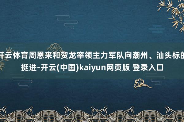 开云体育周恩来和贺龙率领主力军队向潮州、汕头标的挺进-开云(中国)kaiyun网页版 登录入口