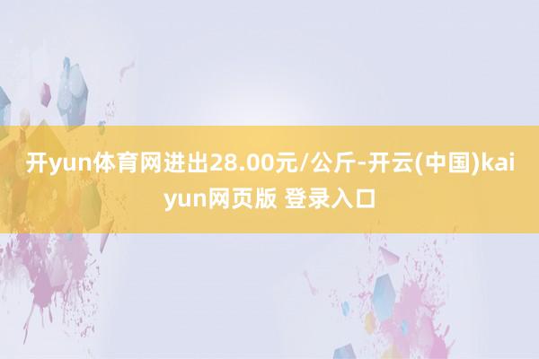 开yun体育网进出28.00元/公斤-开云(中国)kaiyun网页版 登录入口