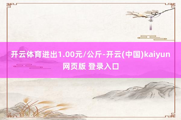 开云体育进出1.00元/公斤-开云(中国)kaiyun网页版 登录入口