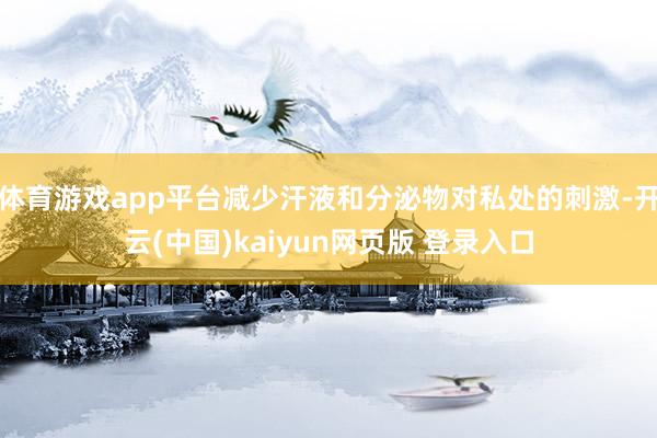 体育游戏app平台减少汗液和分泌物对私处的刺激-开云(中国)kaiyun网页版 登录入口
