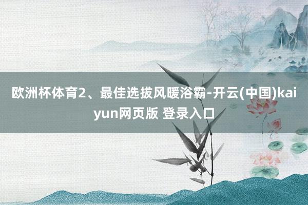 欧洲杯体育2、最佳选拔风暖浴霸-开云(中国)kaiyun网页版 登录入口