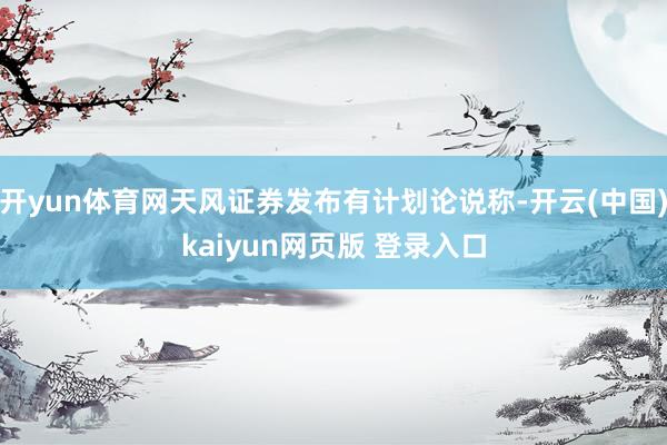 开yun体育网天风证券发布有计划论说称-开云(中国)kaiyun网页版 登录入口
