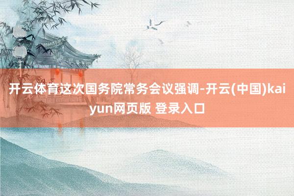 开云体育这次国务院常务会议强调-开云(中国)kaiyun网页版 登录入口