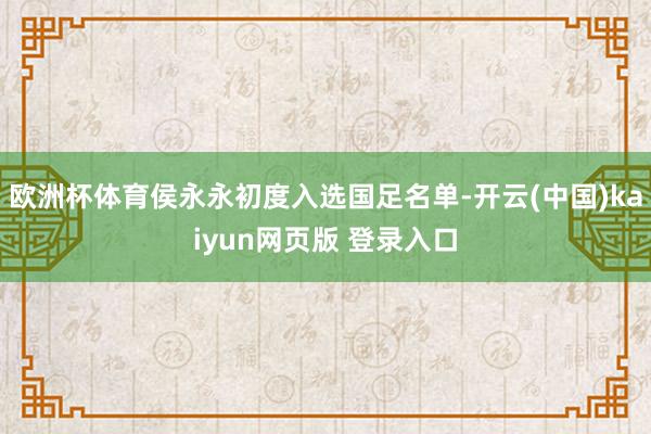 欧洲杯体育侯永永初度入选国足名单-开云(中国)kaiyun网页版 登录入口