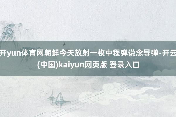 开yun体育网朝鲜今天放射一枚中程弹说念导弹-开云(中国)kaiyun网页版 登录入口
