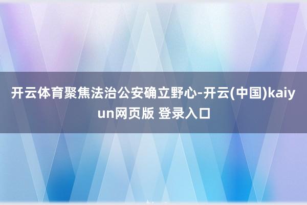 开云体育聚焦法治公安确立野心-开云(中国)kaiyun网页版 登录入口