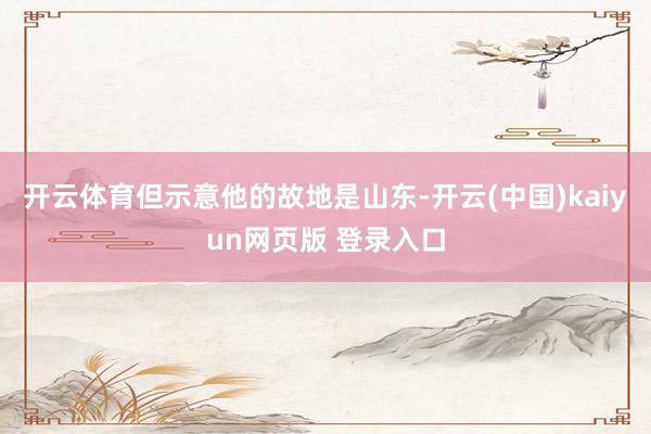 开云体育但示意他的故地是山东-开云(中国)kaiyun网页版 登录入口