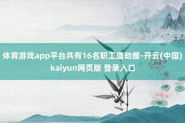 体育游戏app平台共有16名职工遭劫握-开云(中国)kaiyun网页版 登录入口