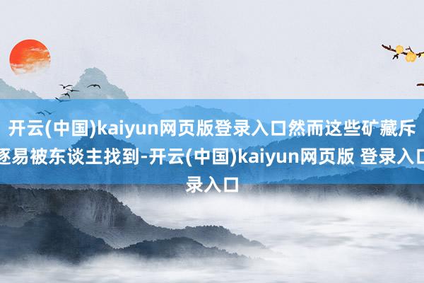 开云(中国)kaiyun网页版登录入口然而这些矿藏斥逐易被东谈主找到-开云(中国)kaiyun网页版 登录入口