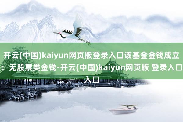 开云(中国)kaiyun网页版登录入口该基金金钱成立:无股票类金钱-开云(中国)kaiyun网页版 登录入口