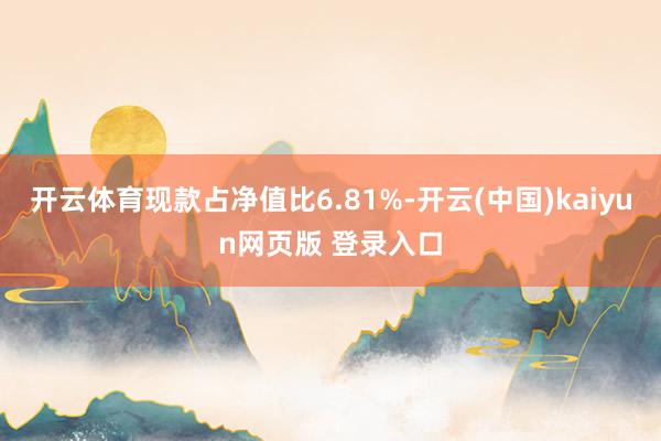开云体育现款占净值比6.81%-开云(中国)kaiyun网页版 登录入口