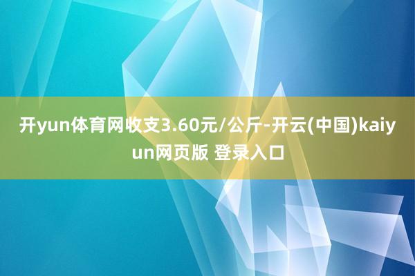 开yun体育网收支3.60元/公斤-开云(中国)kaiyun网页版 登录入口