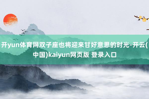 开yun体育网双子座也将迎来甘好意思的时光-开云(中国)kaiyun网页版 登录入口