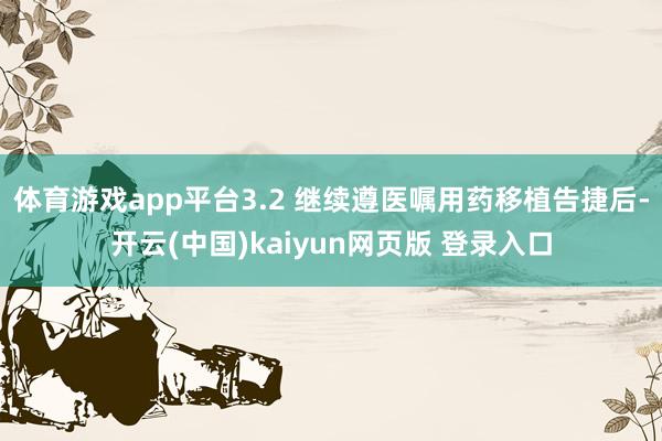 体育游戏app平台3.2 继续遵医嘱用药移植告捷后-开云(中国)kaiyun网页版 登录入口