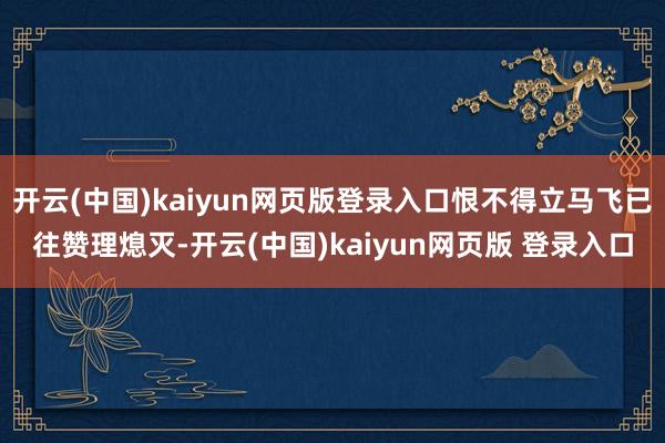 开云(中国)kaiyun网页版登录入口恨不得立马飞已往赞理熄灭-开云(中国)kaiyun网页版 登录入口