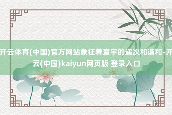 开云体育(中国)官方网站象征着寰宇的递次和谐和-开云(中国)kaiyun网页版 登录入口