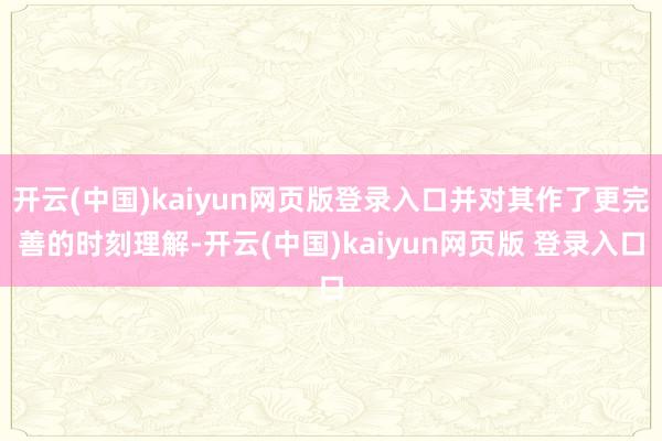 开云(中国)kaiyun网页版登录入口并对其作了更完善的时刻理解-开云(中国)kaiyun网页版 登录入口