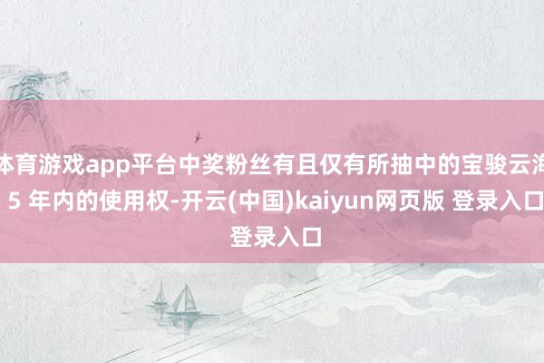 体育游戏app平台中奖粉丝有且仅有所抽中的宝骏云海 5 年内的使用权-开云(中国)kaiyun网页版 登录入口