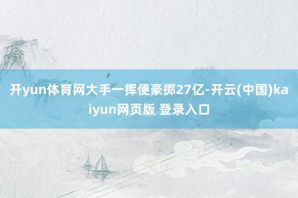 开yun体育网大手一挥便豪掷27亿-开云(中国)kaiyun网页版 登录入口