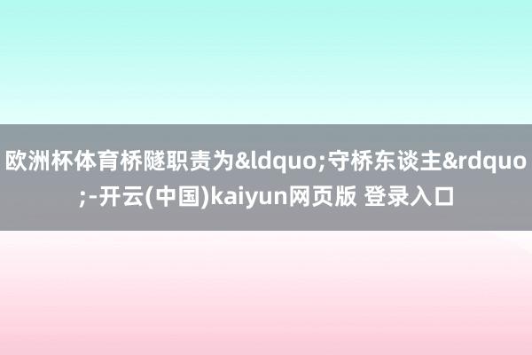 欧洲杯体育桥隧职责为&ldquo;守桥东谈主&rdquo;-开云(中国)kaiyun网页版 登录入口