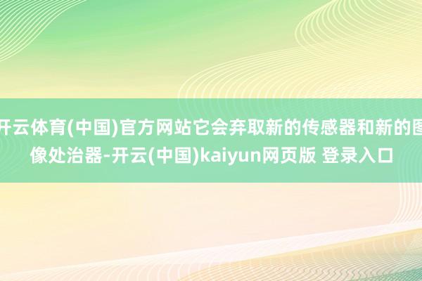 开云体育(中国)官方网站它会弃取新的传感器和新的图像处治器-开云(中国)kaiyun网页版 登录入口