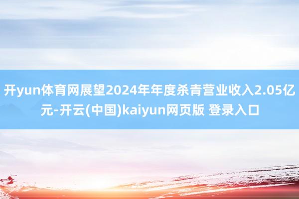 开yun体育网展望2024年年度杀青营业收入2.05亿元-开云(中国)kaiyun网页版 登录入口