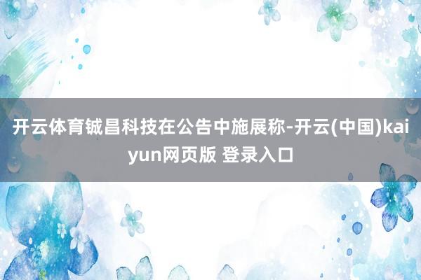 开云体育铖昌科技在公告中施展称-开云(中国)kaiyun网页版 登录入口
