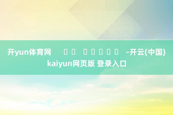 开yun体育网      		  					  -开云(中国)kaiyun网页版 登录入口