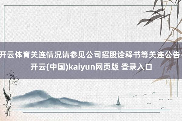 开云体育关连情况请参见公司招股诠释书等关连公告-开云(中国)kaiyun网页版 登录入口