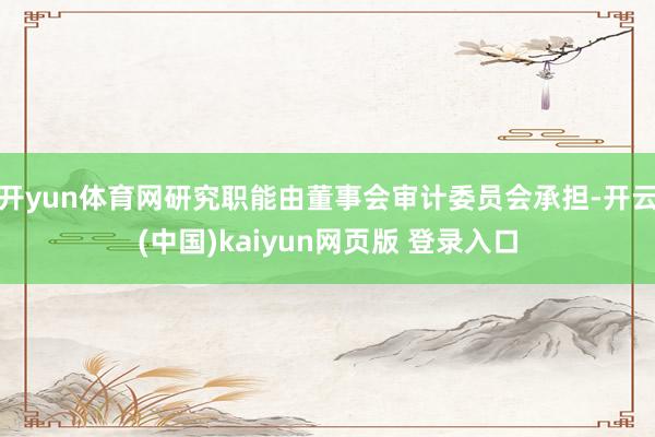 开yun体育网研究职能由董事会审计委员会承担-开云(中国)kaiyun网页版 登录入口