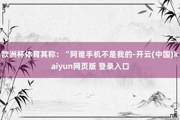 欧洲杯体育其称：“阿谁手机不是我的-开云(中国)kaiyun网页版 登录入口