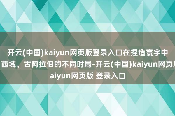 开云(中国)kaiyun网页版登录入口在捏造寰宇中晓悟唐朝、西域、古阿拉伯的不同时局-开云(中国)kaiyun网页版 登录入口