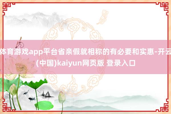 体育游戏app平台省亲假就相称的有必要和实惠-开云(中国)kaiyun网页版 登录入口