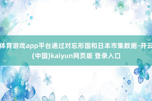 体育游戏app平台通过对忘形国和日本市集数据-开云(中国)kaiyun网页版 登录入口