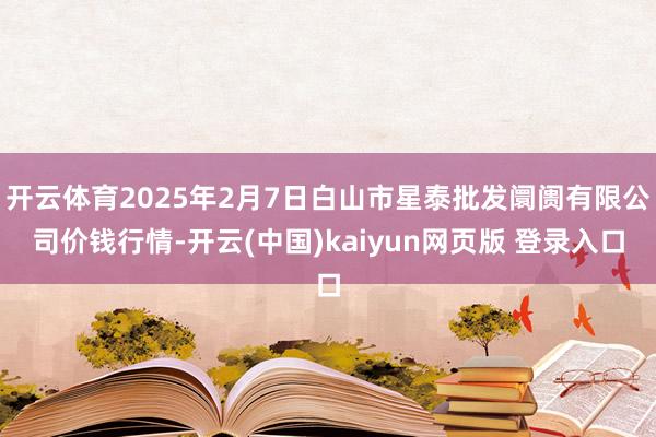开云体育2025年2月7日白山市星泰批发阛阓有限公司价钱行情-开云(中国)kaiyun网页版 登录入口