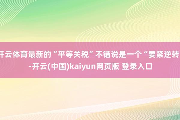 开云体育最新的“平等关税”不错说是一个“要紧逆转”-开云(中国)kaiyun网页版 登录入口