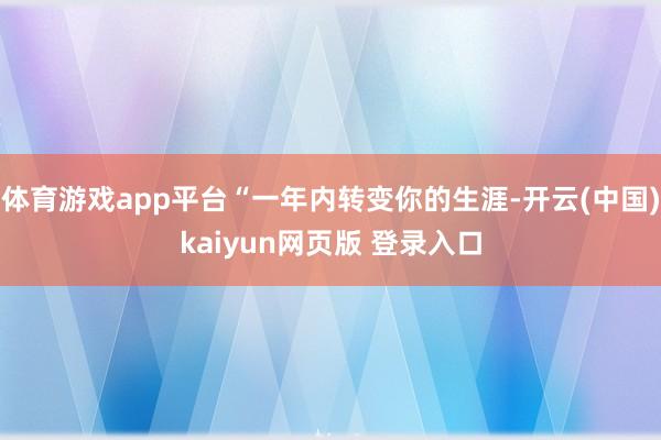 体育游戏app平台“一年内转变你的生涯-开云(中国)kaiyun网页版 登录入口