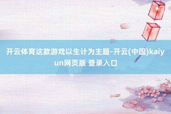 开云体育这款游戏以生计为主题-开云(中国)kaiyun网页版 登录入口