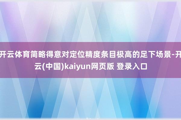 开云体育简略得意对定位精度条目极高的足下场景-开云(中国)kaiyun网页版 登录入口