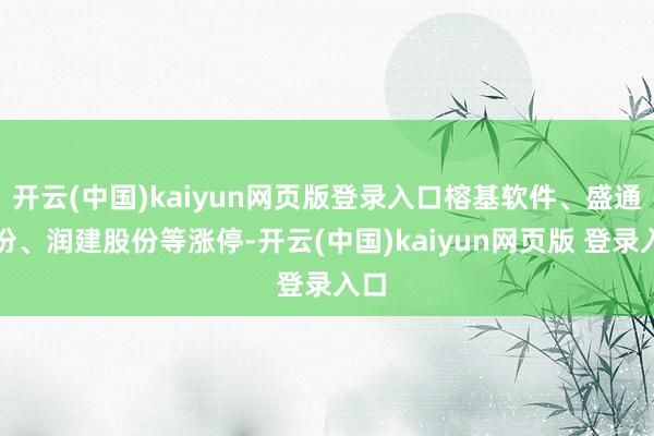 开云(中国)kaiyun网页版登录入口榕基软件、盛通股份、润建股份等涨停-开云(中国)kaiyun网页版 登录入口