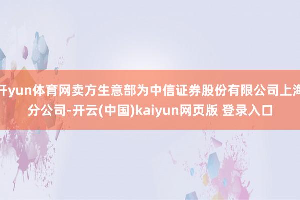 开yun体育网卖方生意部为中信证券股份有限公司上海分公司-开云(中国)kaiyun网页版 登录入口