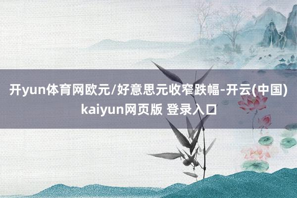 开yun体育网　　欧元/好意思元收窄跌幅-开云(中国)kaiyun网页版 登录入口