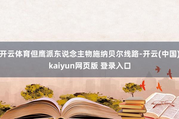 开云体育但鹰派东说念主物施纳贝尔线路-开云(中国)kaiyun网页版 登录入口
