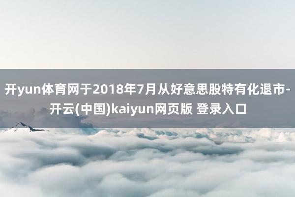 开yun体育网于2018年7月从好意思股特有化退市-开云(中国)kaiyun网页版 登录入口