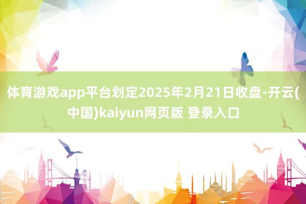 体育游戏app平台划定2025年2月21日收盘-开云(中国)kaiyun网页版 登录入口