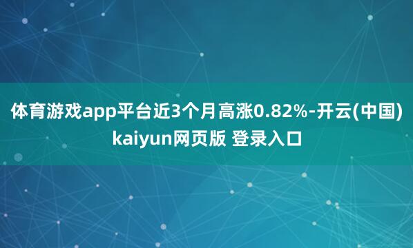 体育游戏app平台近3个月高涨0.82%-开云(中国)kaiyun网页版 登录入口