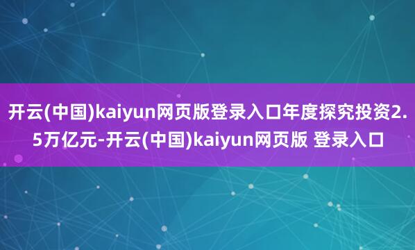开云(中国)kaiyun网页版登录入口年度探究投资2.5万亿元-开云(中国)kaiyun网页版 登录入口