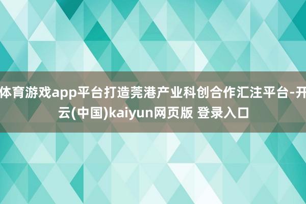 体育游戏app平台打造莞港产业科创合作汇注平台-开云(中国)kaiyun网页版 登录入口